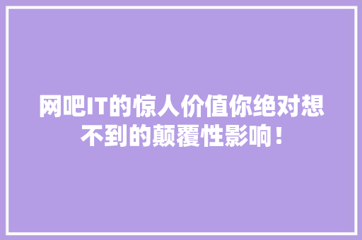 网吧IT的惊人价值你绝对想不到的颠覆性影响！