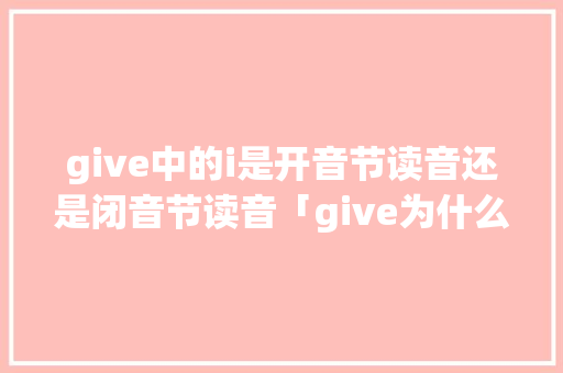 give中的i是开音节读音还是闭音节读音「give为什么是闭音节」 give中的i是开音节读音还是闭音节读音「give为什么是闭音节」 百度SEO