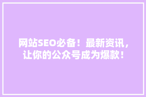 网站SEO必备！最新资讯，让你的公众号成为爆款！ 搜狗SEO