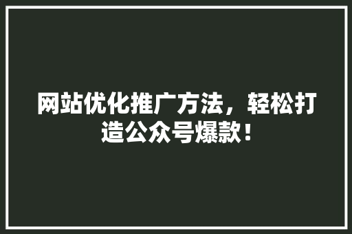 网站优化推广方法，轻松打造公众号爆款！ 搜狗SEO