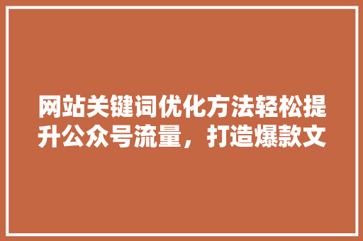 网站关键词优化方法轻松提升公众号流量，打造爆款文章！ 必应SEO