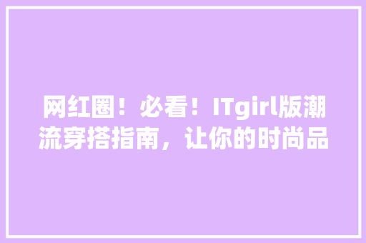 网红圈！必看！ITgirl版潮流穿搭指南，让你的时尚品味秒杀众人！ 神马SEO