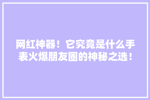 网红神器！它究竟是什么手表火爆朋友圈的神秘之选！ 搜狗SEO