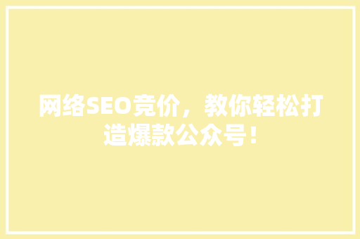 网络SEO竞价，教你轻松打造爆款公众号！ 百度SEO