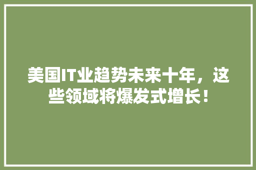 美国IT业趋势未来十年，这些领域将爆发式增长！