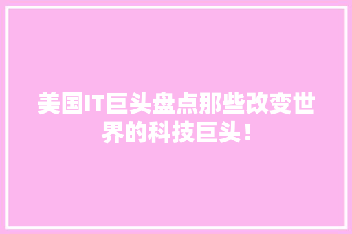 美国IT巨头盘点那些改变世界的科技巨头！ 神马SEO