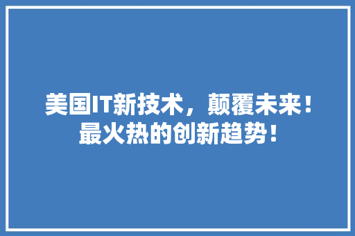 美国IT新技术，颠覆未来！最火热的创新趋势！ 百度SEO