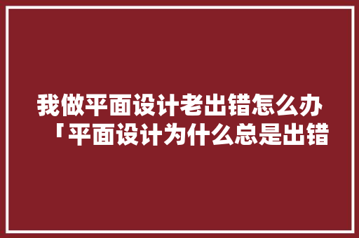 我做平面设计老出错怎么办「平面设计为什么总是出错呢」 我做平面设计老出错怎么办「平面设计为什么总是出错呢」 GoogleSEO