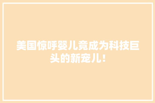 美国惊呼婴儿竟成为科技巨头的新宠儿！ 必应SEO