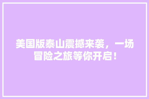 美国版泰山震撼来袭，一场冒险之旅等你开启！ 搜狗SEO