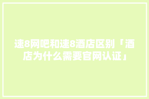 速8网吧和速8酒店区别「酒店为什么需要官网认证」 速8网吧和速8酒店区别「酒店为什么需要官网认证」 GoogleSEO