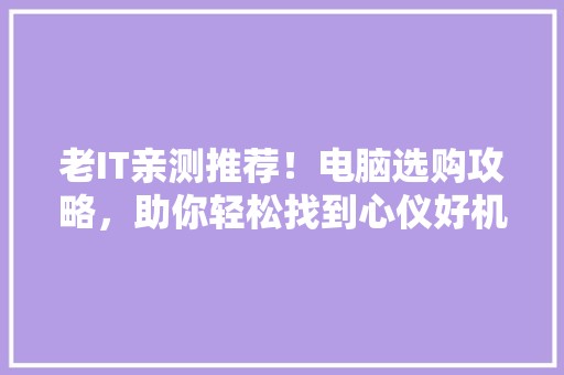 老IT亲测推荐！电脑选购攻略，助你轻松找到心仪好机 GoogleSEO