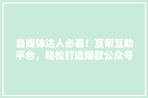 自媒体达人必看！互帮互助平台，轻松打造爆款公众号 必应SEO