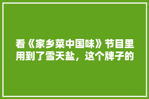 看《家乡菜中国味》节目里用到了雪天盐，这个牌子的盐好不好「钙片为什么一定要那么大」 看《家乡菜中国味》节目里用到了雪天盐，这个牌子的盐好不好「钙片为什么一定要那么大」 搜狗SEO