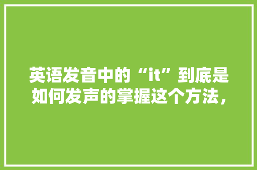 英语发音中的“it”到底是如何发声的掌握这个方法，口语瞬间提升！ 百度SEO