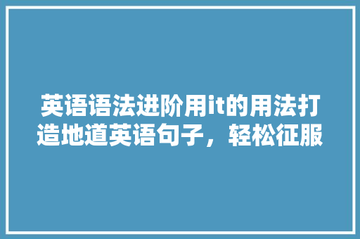 英语语法进阶用it的用法打造地道英语句子，轻松征服英语表达！ 搜狗SEO