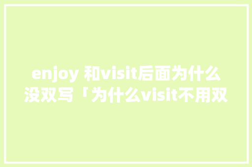 enjoy 和visit后面为什么没双写「为什么visit不用双写」 enjoy 和visit后面为什么没双写「为什么visit不用双写」 必应SEO