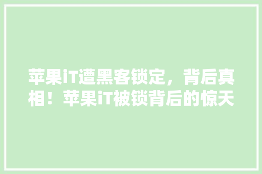 苹果iT遭黑客锁定，背后真相！苹果iT被锁背后的惊天秘密！ 百度SEO