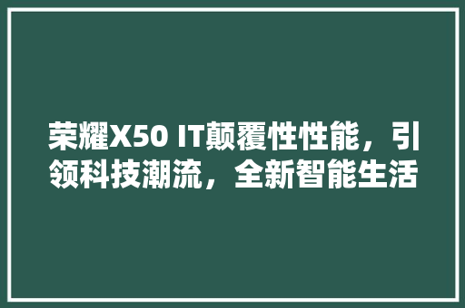 荣耀X50 IT颠覆性性能，引领科技潮流，全新智能生活体验！ GoogleSEO