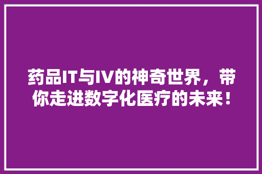 药品IT与IV的神奇世界，带你走进数字化医疗的未来！ 必应SEO