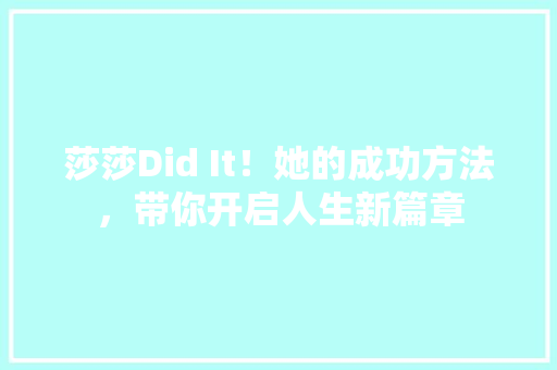 莎莎Did It！她的成功方法，带你开启人生新篇章 神马SEO