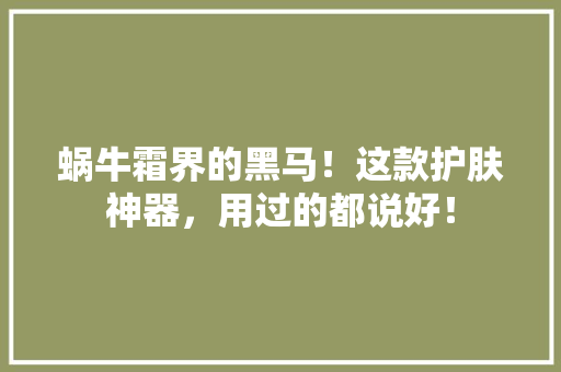 蜗牛霜界的黑马！这款护肤神器，用过的都说好！ 搜狗SEO