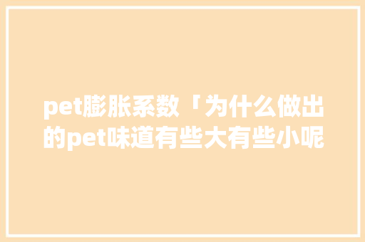 pet膨胀系数「为什么做出的pet味道有些大有些小呢」 pet膨胀系数「为什么做出的pet味道有些大有些小呢」 必应SEO