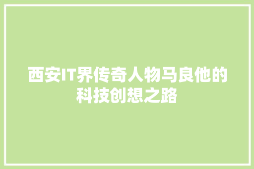 西安IT界传奇人物马良他的科技创想之路 GoogleSEO