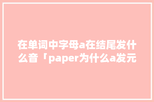 在单词中字母a在结尾发什么音「paper为什么a发元音」 在单词中字母a在结尾发什么音「paper为什么a发元音」 必应SEO