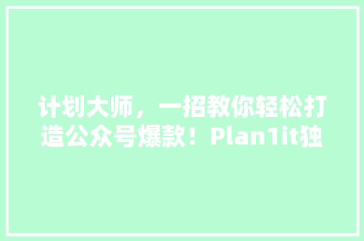 计划大师，一招教你轻松打造公众号爆款！Plan1it独家方法大公开 百度SEO