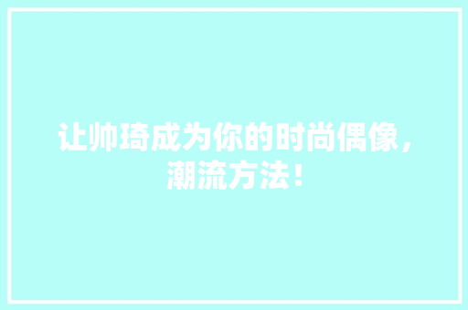 让帅琦成为你的时尚偶像，潮流方法！ 必应SEO
