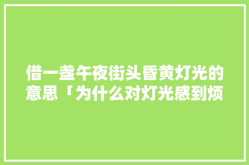 借一盏午夜街头昏黄灯光的意思「为什么对灯光感到烦躁呢」 借一盏午夜街头昏黄灯光的意思「为什么对灯光感到烦躁呢」 必应SEO