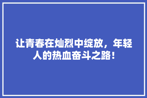 让青春在灿烈中绽放，年轻人的热血奋斗之路！ 搜狗SEO