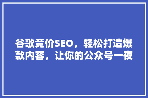 谷歌竞价SEO，轻松打造爆款内容，让你的公众号一夜爆红！ 百度SEO