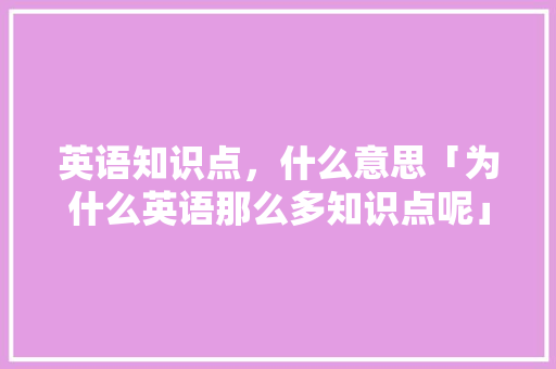 英语知识点，什么意思「为什么英语那么多知识点呢」 英语知识点，什么意思「为什么英语那么多知识点呢」 GoogleSEO