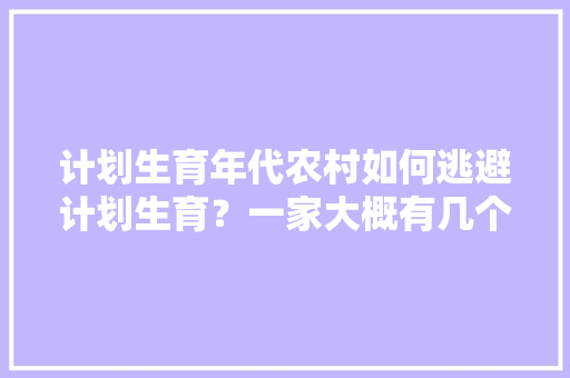 计划生育年代农村如何逃避计划生育？一家大概有几个孩子「小孩常常逃家为什么呢」 计划生育年代农村如何逃避计划生育？一家大概有几个孩子「小孩常常逃家为什么呢」 神马SEO