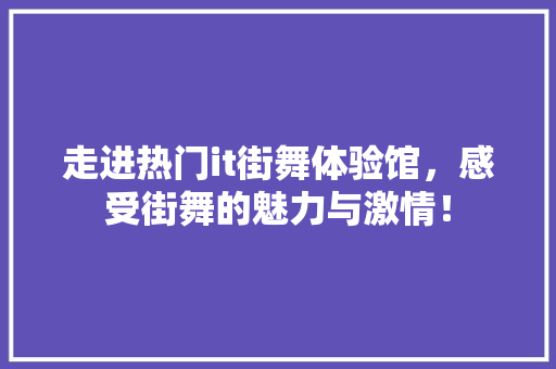 走进热门it街舞体验馆，感受街舞的魅力与激情！ 搜狗SEO