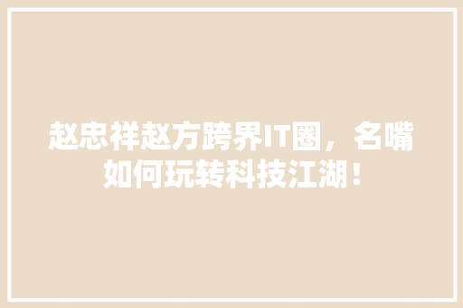 赵忠祥赵方跨界IT圈，名嘴如何玩转科技江湖！