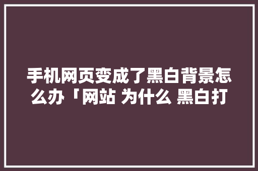 手机网页变成了黑白背景怎么办「网站 为什么 黑白打不开」 手机网页变成了黑白背景怎么办「网站 为什么 黑白打不开」 GoogleSEO