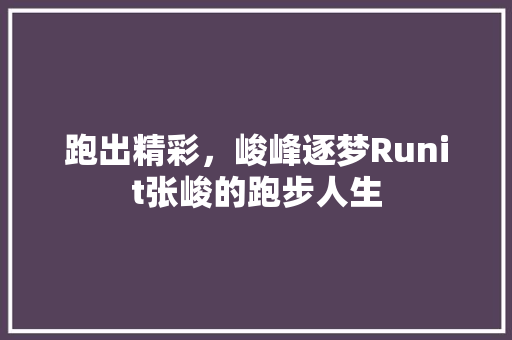 跑出精彩，峻峰逐梦Runit张峻的跑步人生 搜狗SEO