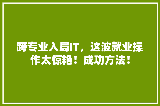 跨专业入局IT，这波就业操作太惊艳！成功方法！ 神马SEO