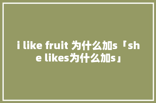i like fruit 为什么加s「she likes为什么加s」 i like fruit 为什么加s「she likes为什么加s」 搜狗SEO