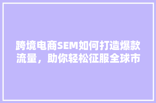 跨境电商SEM如何打造爆款流量，助你轻松征服全球市场 神马SEO