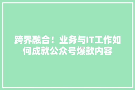 跨界融合！业务与IT工作如何成就公众号爆款内容 神马SEO