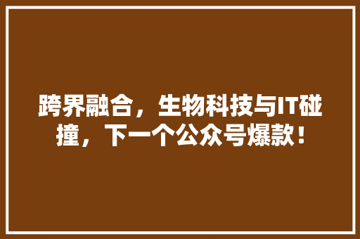跨界融合，生物科技与IT碰撞，下一个公众号爆款！ 搜狗SEO