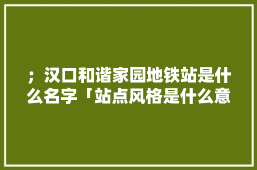 ；汉口和谐家园地铁站是什么名字「站点风格是什么意思」 ；汉口和谐家园地铁站是什么名字「站点风格是什么意思」 搜狗SEO