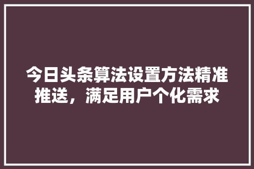 今日头条算法设置方法精准推送，满足用户个化需求 搜狗SEO