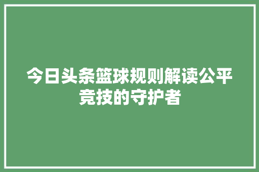 今日头条篮球规则解读公平竞技的守护者 神马SEO