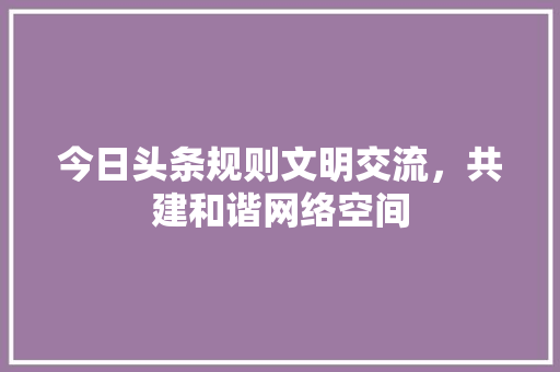 今日头条规则文明交流，共建和谐网络空间 搜狗SEO