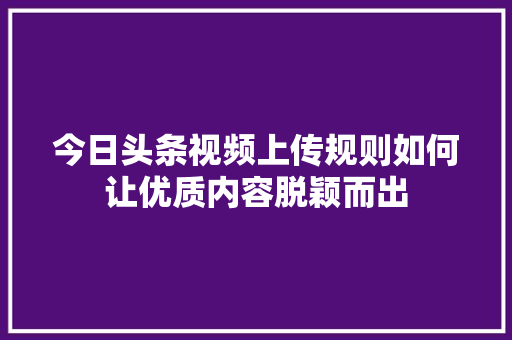 今日头条视频上传规则如何让优质内容脱颖而出 搜狗SEO